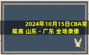 2024年10月15日CBA常规赛 山东 - 广东 全场录像